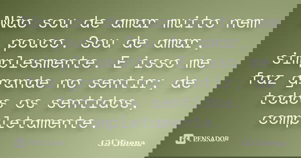 Não sou de amar muito nem pouco. Sou de amar, simplesmente. E isso me faz grande no sentir; de todos os sentidos, completamente.... Frase de Gil Buena.