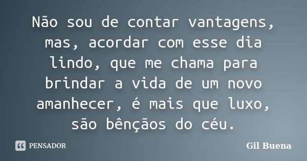 Não sou de contar vantagens, mas, acordar com esse dia lindo, que me chama para brindar a vida de um novo amanhecer, é mais que luxo, são bênçãos do céu.... Frase de Gil Buena.