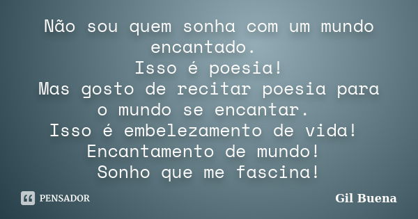 Não sou quem sonha com um mundo encantado. Isso é poesia! Mas gosto de recitar poesia para o mundo se encantar. Isso é embelezamento de vida! Encantamento de mu... Frase de Gil Buena.