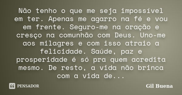 Não tenho o que me seja impossível em ter. Apenas me agarro na fé e vou em frente. Seguro-me na oração e cresço na comunhão com Deus. Uno-me aos milagres e com ... Frase de Gil Buena.