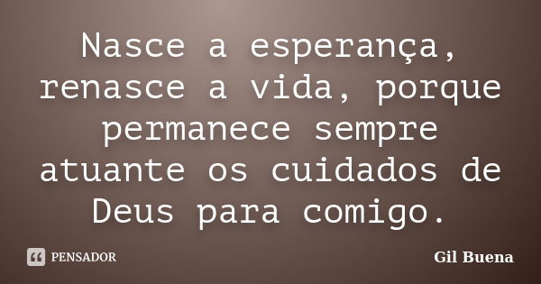 Nasce a esperança, renasce a vida, porque permanece sempre atuante os cuidados de Deus para comigo.... Frase de Gil Buena.