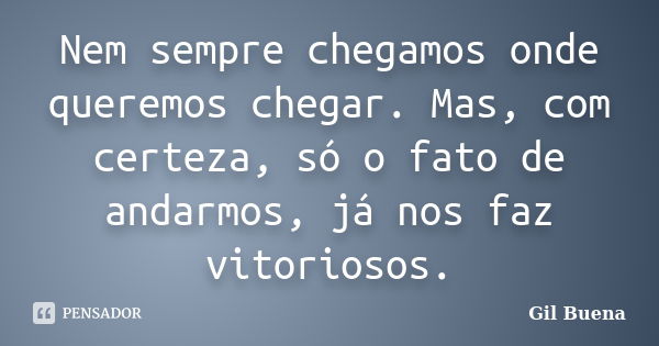 Nem sempre chegamos onde queremos chegar. Mas, com certeza, só o fato de andarmos, já nos faz vitoriosos.... Frase de Gil Buena.