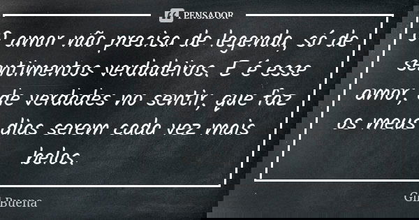 O amor não precisa de legenda, só de sentimentos verdadeiros. E é esse amor, de verdades no sentir, que faz os meus dias serem cada vez mais belos.... Frase de Gil Buena.