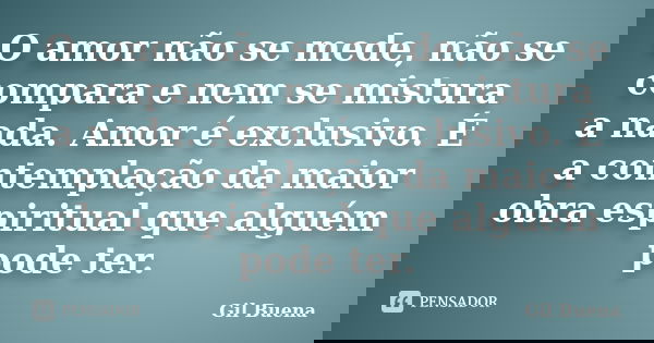 O amor não se mede, não se compara e nem se mistura a nada. Amor é exclusivo. É a contemplação da maior obra espiritual que alguém pode ter.... Frase de Gil Buena.