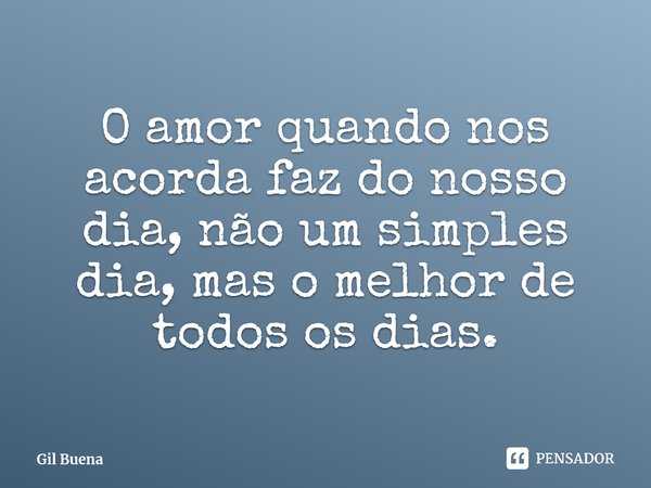 ⁠O amor quando nos acorda faz do nosso dia, não um simples dia, mas o melhor de todos os dias.... Frase de Gil Buena.
