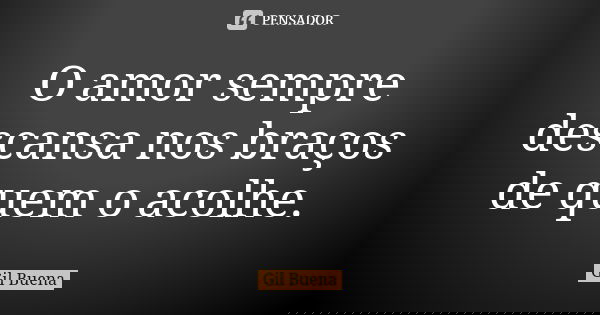O amor sempre descansa nos braços de quem o acolhe.... Frase de Gil Buena.