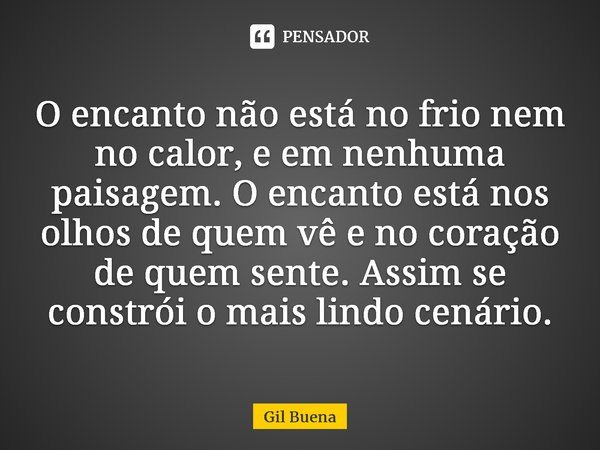 ⁠O encanto não está no frio nem no calor, e em nenhuma paisagem. O encanto está nos olhos de quem vê e no coração de quem sente. Assim se constrói o mais lindo ... Frase de Gil Buena.