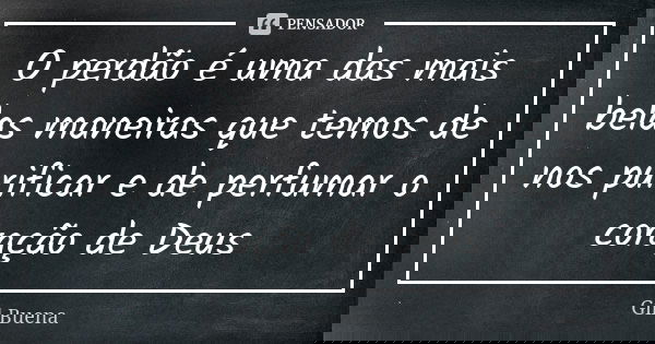 O perdão é uma das mais belas maneiras que temos de nos purificar e de perfumar o coração de Deus... Frase de Gil Buena.