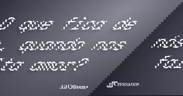 O que fica de nós, quando nos falta amor?... Frase de Gil Buena.
