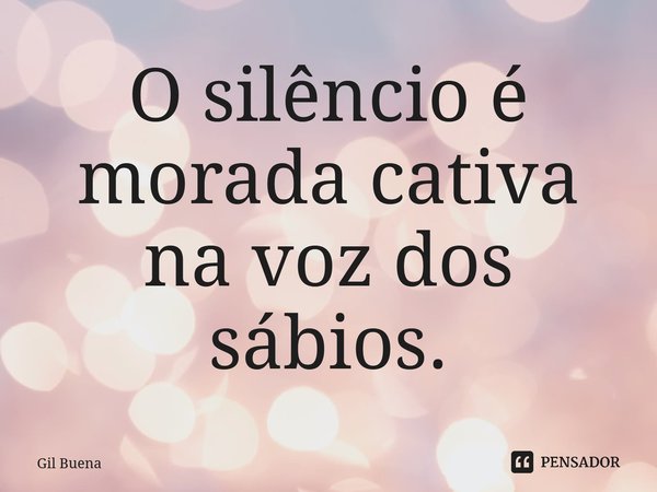 ⁠O silêncio é morada cativa na voz dos sábios.... Frase de Gil Buena.