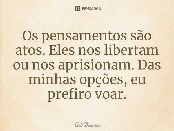 ⁠Os pensamentos são atos. Eles nos libertam ou nos aprisionam. Das minhas opções, eu prefiro voar.... Frase de Gil Buena.