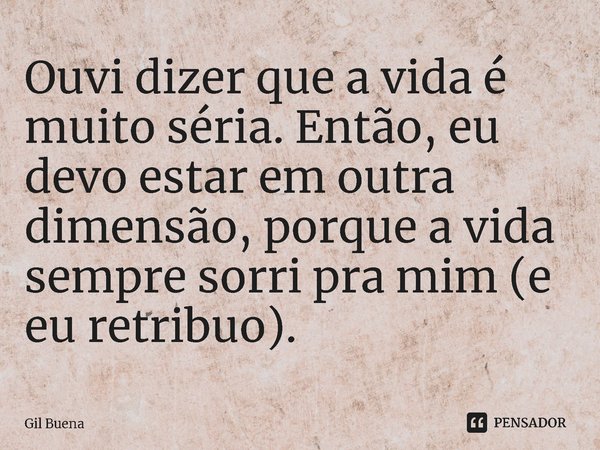 ⁠Ouvi dizer que a vida é muito séria. Então, eu devo estar em outra dimensão, porque a vida sempre sorri pra mim (e eu retribuo).... Frase de Gil Buena.