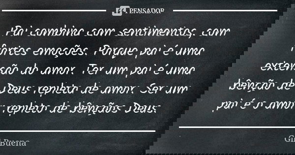 Pai combina com sentimentos, com fortes emoções. Porque pai é uma extensão do amor. Ter um pai é uma bênção de Deus repleta de amor. Ser um pai é o amor repleto... Frase de Gil Buena.