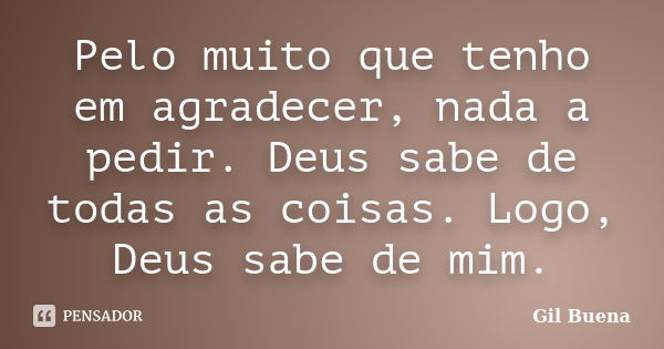 Pelo muito que tenho em agradecer, nada a pedir. Deus sabe de todas as coisas. Logo, Deus sabe de mim.... Frase de Gil Buena.