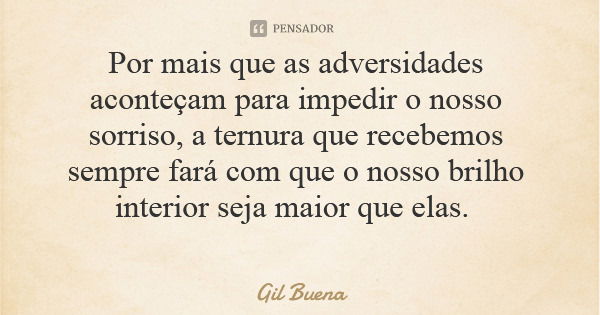 Por mais que as adversidades aconteçam para impedir o nosso sorriso, a ternura que recebemos sempre fará com que o nosso brilho interior seja maior que elas.... Frase de Gil Buena.