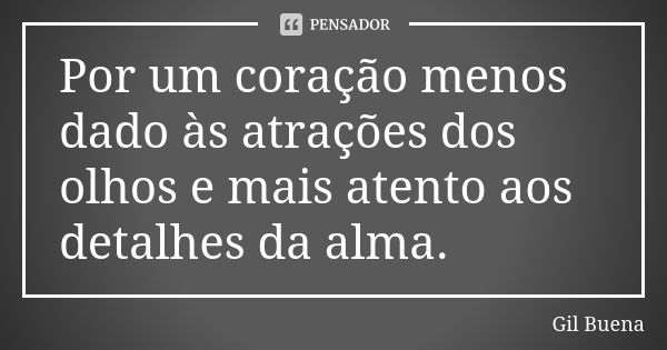 Por um coração menos dado às atrações dos olhos e mais atento aos detalhes da alma.... Frase de Gil Buena.