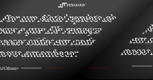 Por um Natal repleto de Jesus e que Ele renasça em nossas vidas em cada nosso novo amanhecer.... Frase de Gil Buena.
