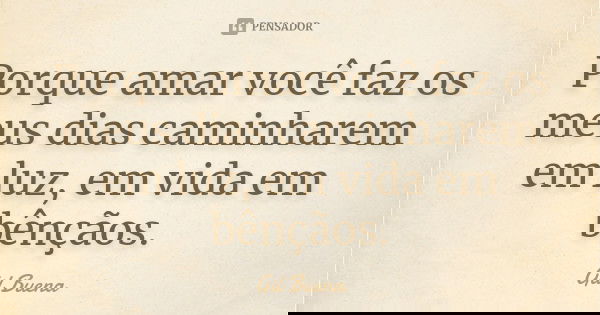 Porque amar você faz os meus dias caminharem em luz, em vida em bênçãos.... Frase de Gil Buena.