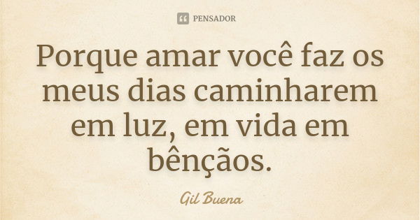 Porque amar você faz os meus dias caminharem em luz, em vida em bênçãos.... Frase de Gil Buena.