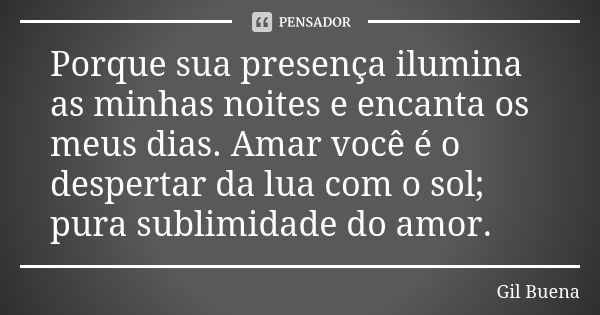 Porque sua presença ilumina as minhas noites e encanta os meus dias. Amar você é o despertar da lua com o sol; pura sublimidade do amor.... Frase de Gil Buena.