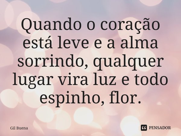 ⁠Quando o coração está leve e a alma sorrindo, qualquer lugar vira luz e todo espinho, flor.... Frase de Gil Buena.