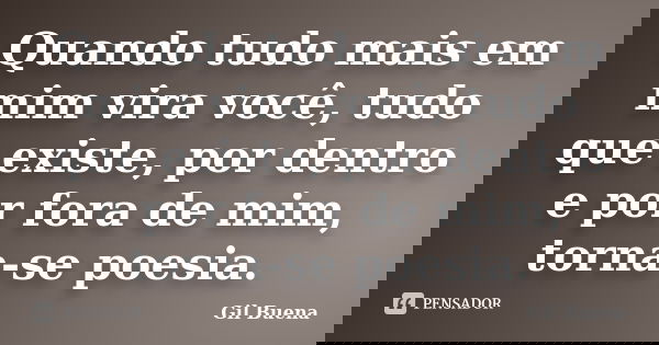 Quando tudo mais em mim vira você, tudo que existe, por dentro e por fora de mim, torna-se poesia.... Frase de Gil Buena.