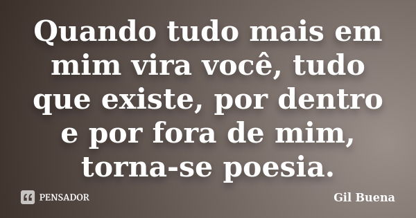 Quando tudo mais em mim vira você, tudo que existe, por dentro e por fora de mim, torna-se poesia.... Frase de Gil Buena.