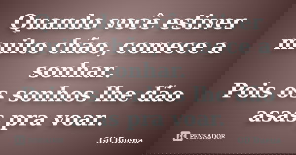 Quando você estiver muito chão, comece a sonhar. Pois os sonhos lhe dão asas pra voar.... Frase de Gil Buena.