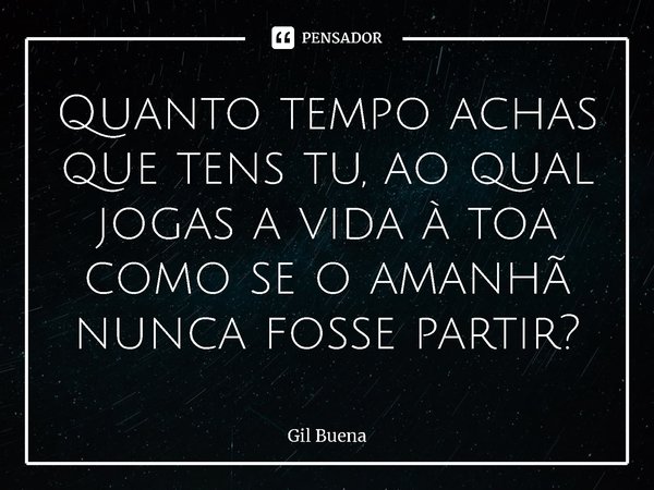 ⁠Quanto tempo achas que tens tu, ao qual jogas a vida à toa como se o amanhã nunca fosse partir?... Frase de Gil Buena.