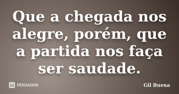 Que a chegada nos alegre, porém, que a partida nos faça ser saudade.... Frase de Gil Buena.