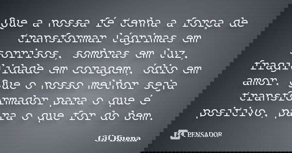 Que a nossa fé tenha a força de transformar lágrimas em sorrisos, sombras em luz, fragilidade em coragem, ódio em amor. Que o nosso melhor seja transformador pa... Frase de Gil Buena.