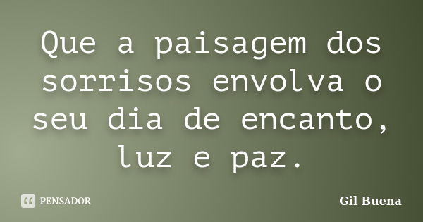 Que a paisagem dos sorrisos envolva o seu dia de encanto, luz e paz.... Frase de Gil Buena.