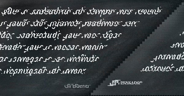 Que a sabedoria do tempo nos revele o quão tão gigante podemos ser. Mas, sobretudo, que nos faça entender que a nossa maior grandeza começa e se infinita atravé... Frase de Gil Buena.
