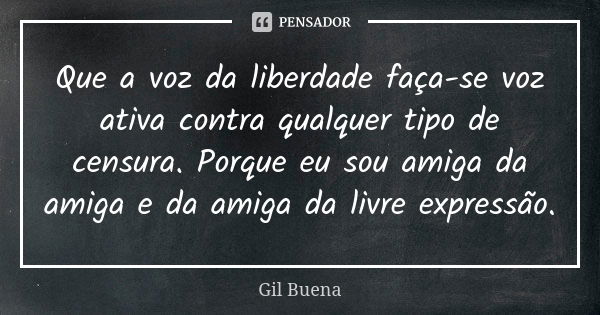 Que a voz da liberdade faça-se voz ativa contra qualquer tipo de censura. Porque eu sou amiga da amiga e da amiga da livre expressão.... Frase de Gil Buena.