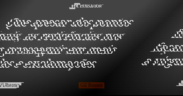 Que apesar dos pontos finais, as reticências nos façam prosseguir em meio a vírgulas e exclamações.... Frase de Gil Buena.