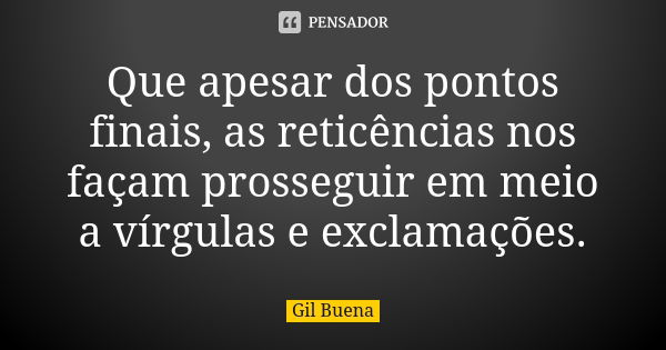 Que apesar dos pontos finais, as reticências nos façam prosseguir em meio a vírgulas e exclamações.... Frase de Gil Buena.