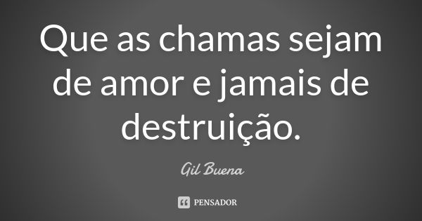 Que as chamas sejam de amor e jamais de destruição.... Frase de Gil Buena.