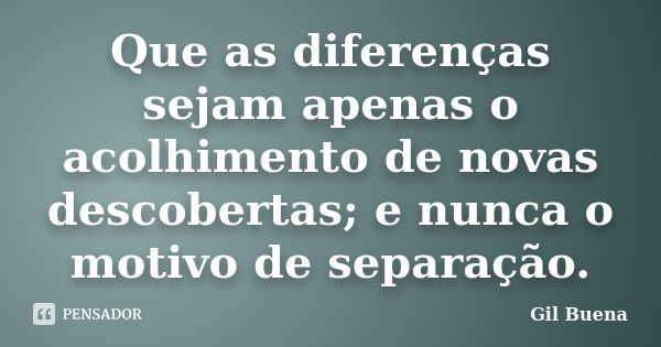 Que as diferenças sejam apenas o acolhimento de novas descobertas; e nunca o motivo de separação.... Frase de Gil Buena.