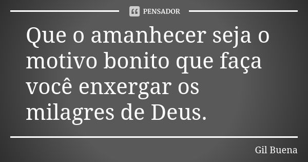 Que o amanhecer seja o motivo bonito que faça você enxergar os milagres de Deus.... Frase de Gil Buena.