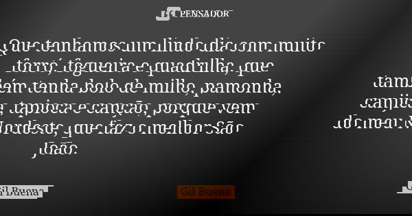 Que tenhamos um lindo dia com muito forró, fogueira e quadrilha, que também tenha bolo de milho, pamonha, canjica, tapioca e canção, porque vem do meu Nordeste,... Frase de Gil Buena.