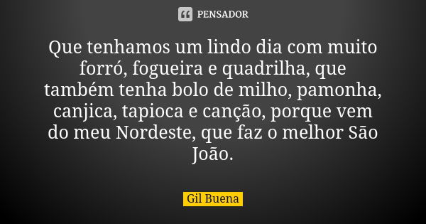 Que tenhamos um lindo dia com muito forró, fogueira e quadrilha, que também tenha bolo de milho, pamonha, canjica, tapioca e canção, porque vem do meu Nordeste,... Frase de Gil Buena.