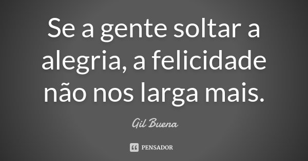 Se a gente soltar a alegria, a felicidade não nos larga mais.... Frase de Gil Buena.