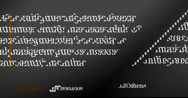 Se a vida quer da gente leveza, flutuemos, então, nas asas dela. O voo será inesquecível; e a vista, a mais bela paisagem que os nossos olhos possam sentir, na ... Frase de Gil Buena.
