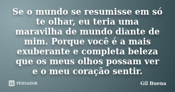 Se o mundo se resumisse em só te olhar, eu teria uma maravilha de mundo diante de mim. Porque você é a mais exuberante e completa beleza que os meus olhos possa... Frase de Gil Buena.