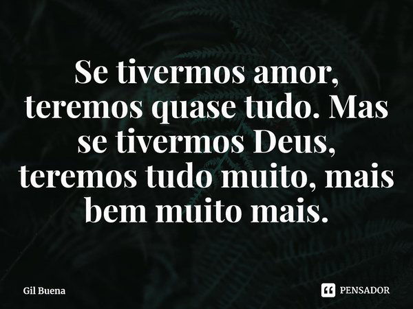 ⁠Se tivermos amor, teremos quase tudo. Mas se tivermos Deus, teremos tudo muito, mais bem muito mais.... Frase de Gil Buena.