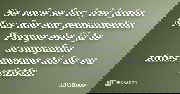 Se você se for, irei junto. Mas não em pensamento. Porque este já te acompanha antes mesmo até de eu existir.... Frase de Gil Buena.
