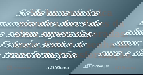 Só há uma única maneira das dores da alma serem superadas: amor. Este é a senha da cura e da transformação.... Frase de Gil Buena.