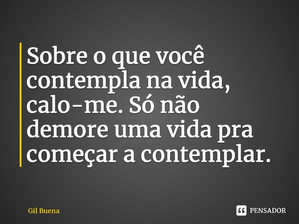 ⁠Sobre o que você contempla na vida, calo-me. Só não demore uma vida pra começar a contemplar.... Frase de Gil Buena.