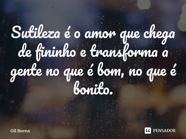 ⁠Sutileza é o amor que chega de fininho e transforma a gente no que é bom, no que é bonito.... Frase de Gil Buena.