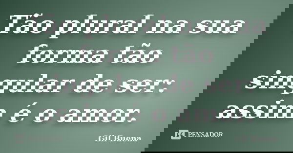Tão plural na sua forma tão singular de ser: assim é o amor.... Frase de Gil Buena.